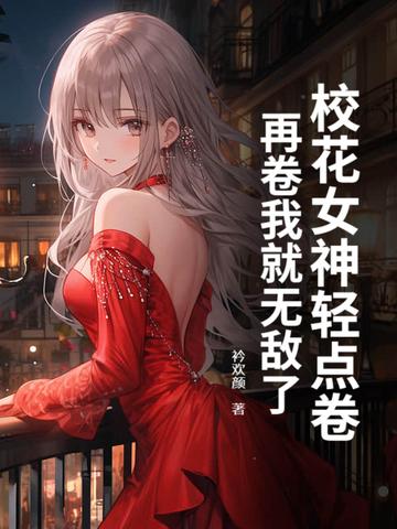 校花女神轻点卷,再卷我就无敌了 校花女神轻点卷,再卷我就无敌了